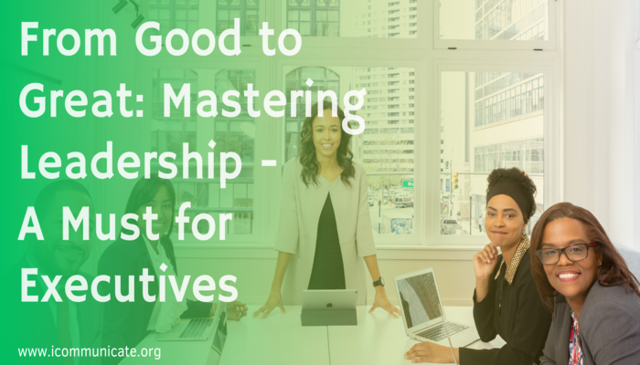 From Good to Great Mastering Leadership - A Must for Executives | iCommunicate