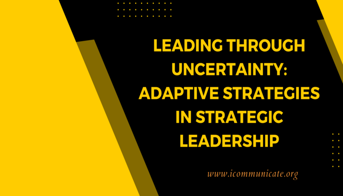 Leading Through Uncertainty Adaptive Strategies in Strategic Leadership | iCommunicate
